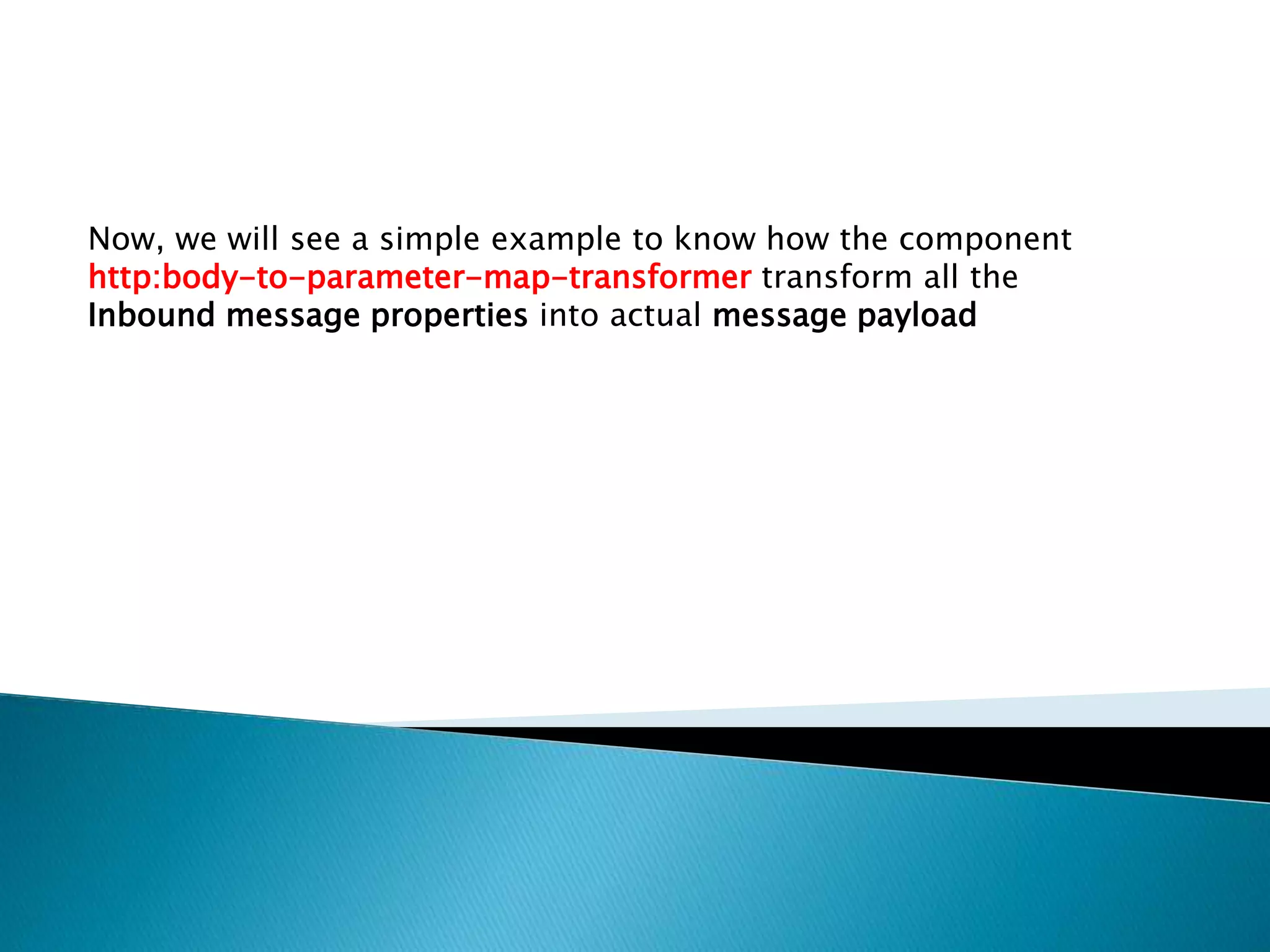 Now, we will see a simple example to know how the component
http:body-to-parameter-map-transformer transform all the
Inbound message properties into actual message payload
 