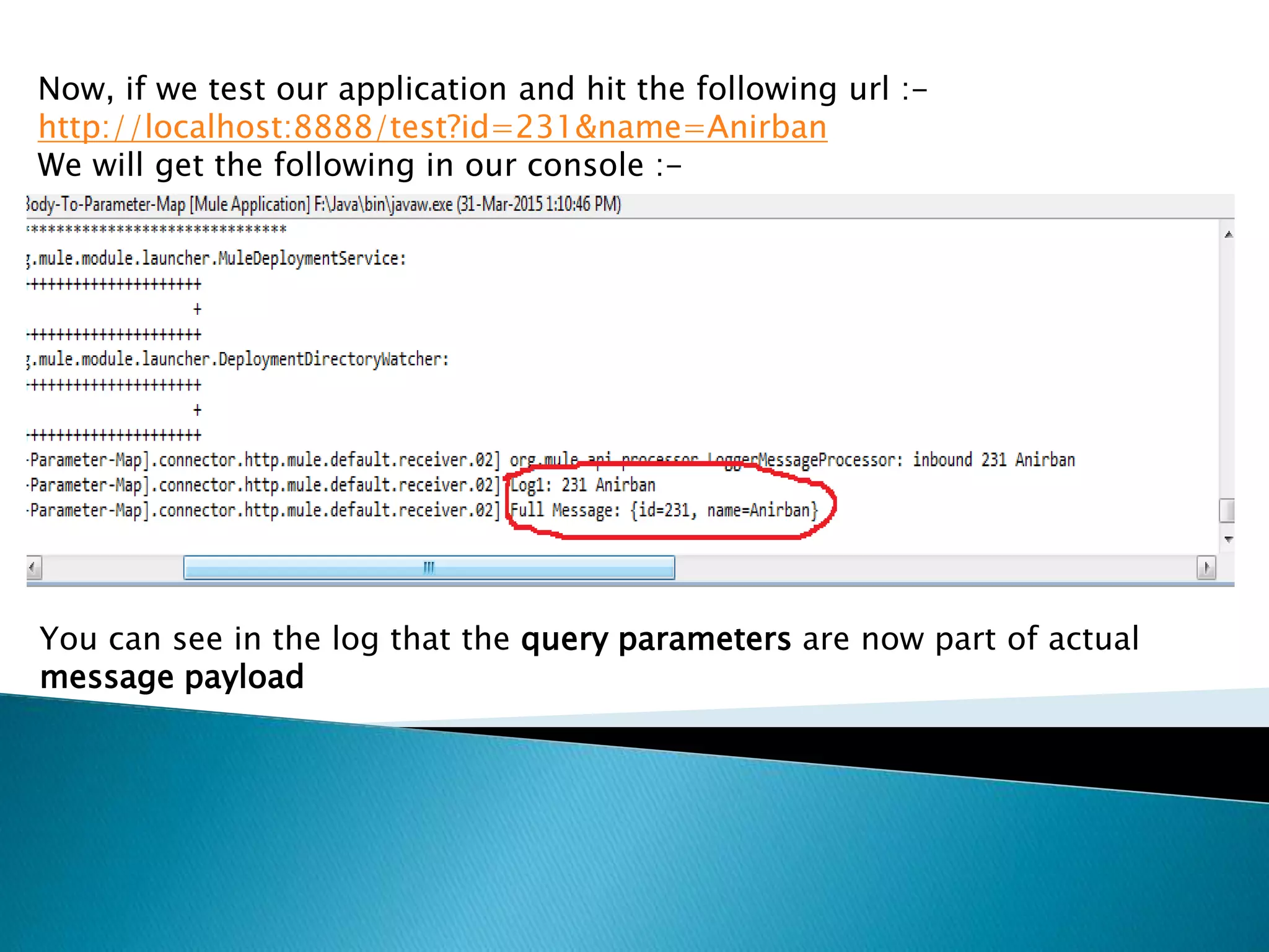 Now, if we test our application and hit the following url :-
http://localhost:8888/test?id=231&name=Anirban
We will get the following in our console :-
You can see in the log that the query parameters are now part of actual
message payload
 