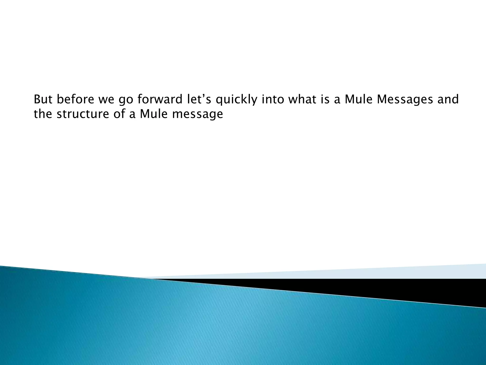 But before we go forward let’s quickly into what is a Mule Messages and
the structure of a Mule message
 