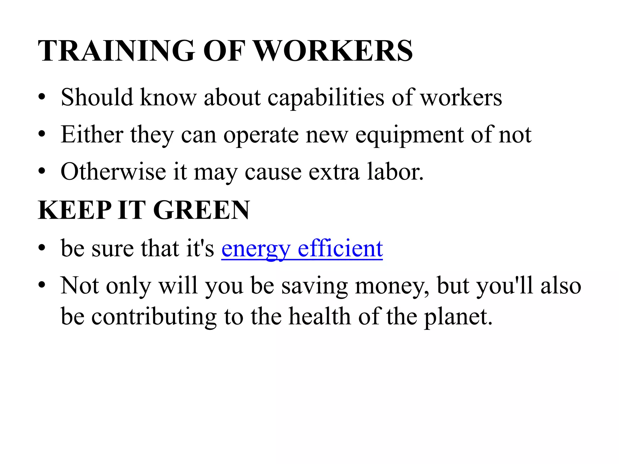 TRAINING OF WORKERS
• Should know about capabilities of workers
• Either they can operate new equipment of not
• Otherwise it may cause extra labor.

KEEP IT GREEN
• be sure that it's energy efficient
• Not only will you be saving money, but you'll also
be contributing to the health of the planet.

 
