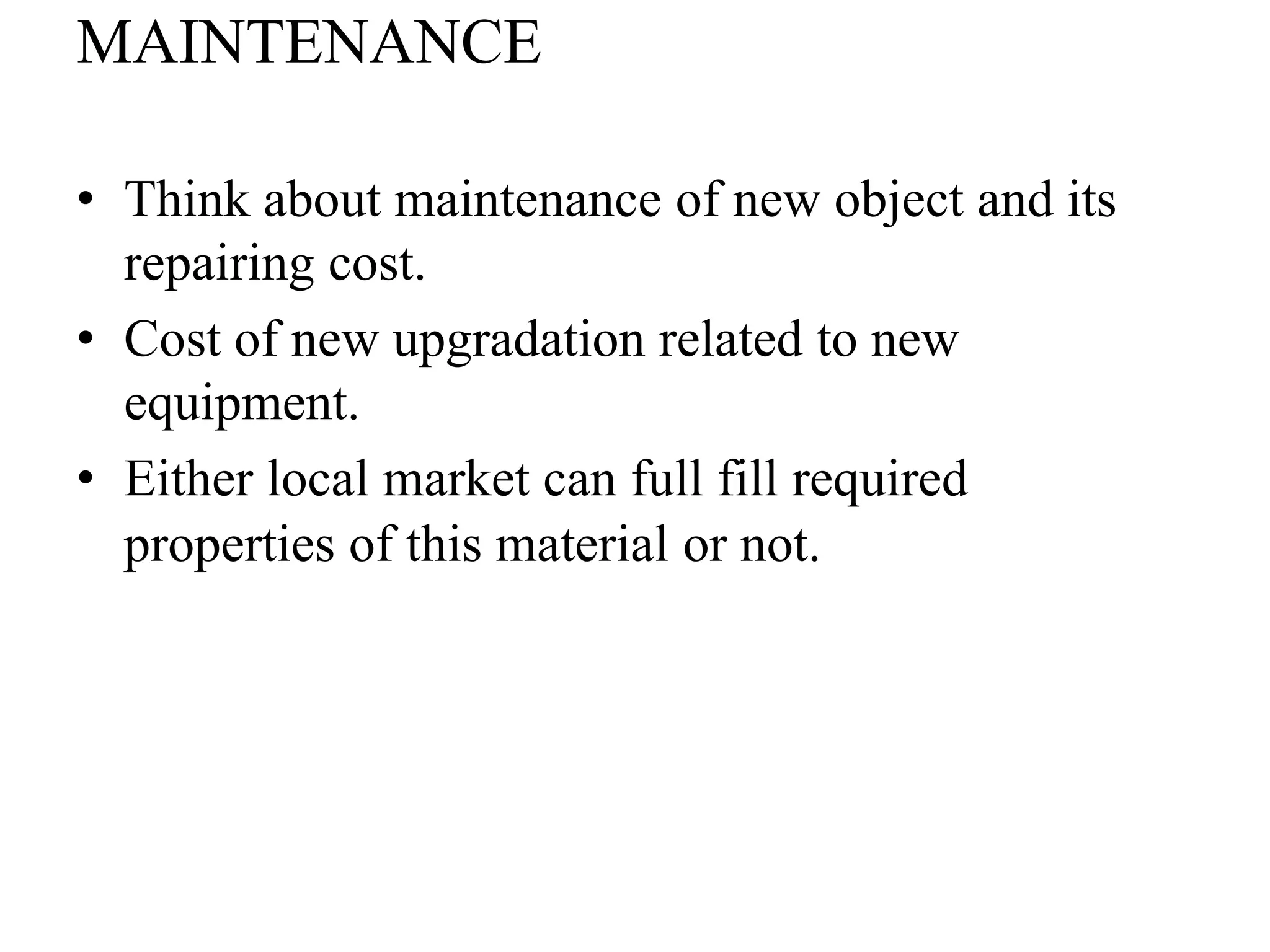 MAINTENANCE
• Think about maintenance of new object and its
repairing cost.
• Cost of new upgradation related to new
equipment.
• Either local market can full fill required
properties of this material or not.

 