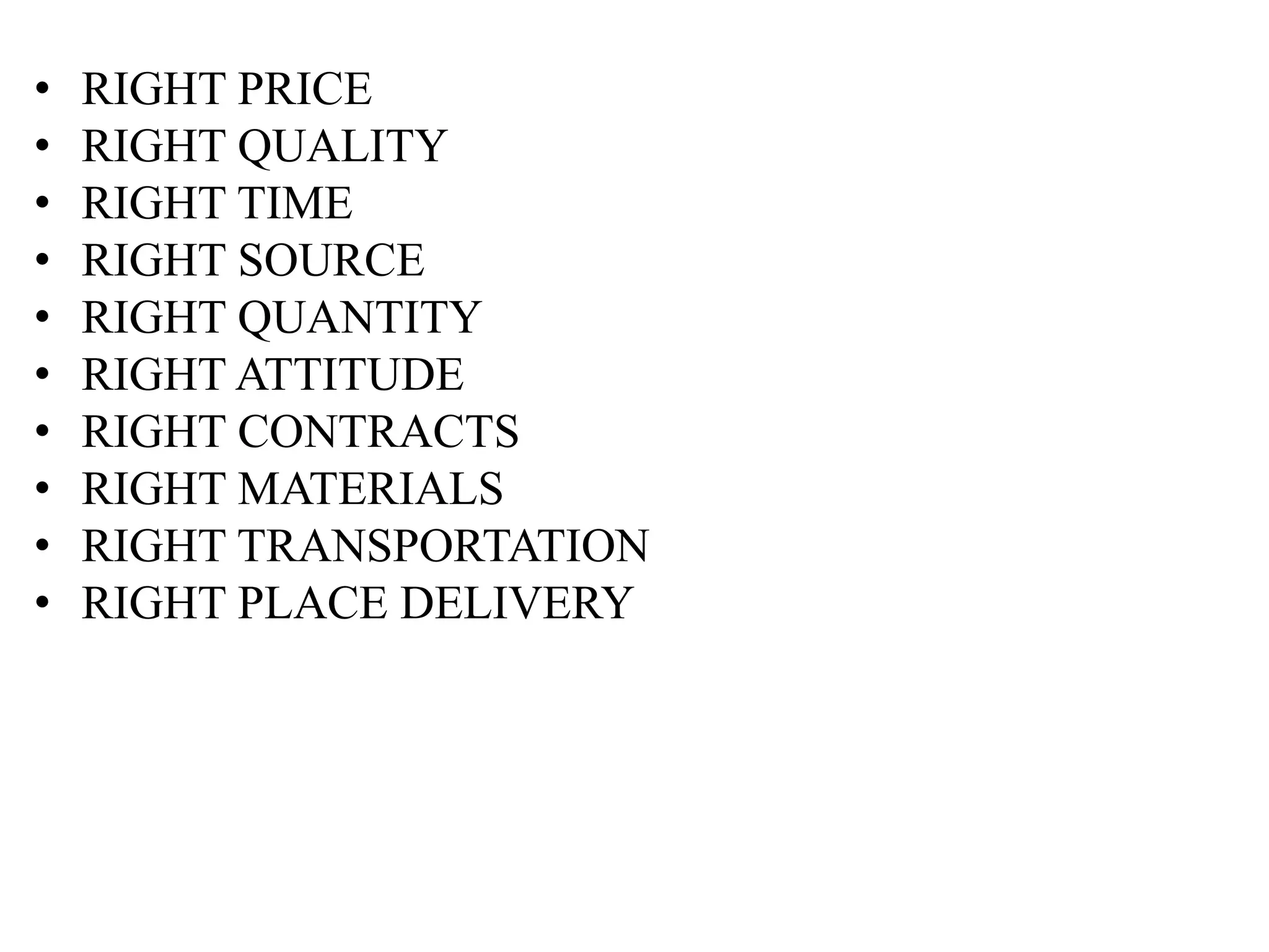 •
•
•
•
•
•
•
•
•
•

RIGHT PRICE
RIGHT QUALITY
RIGHT TIME
RIGHT SOURCE
RIGHT QUANTITY
RIGHT ATTITUDE
RIGHT CONTRACTS
RIGHT MATERIALS
RIGHT TRANSPORTATION
RIGHT PLACE DELIVERY

 
