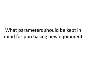 What parameters should be kept in
mind for purchasing new equipment

 
