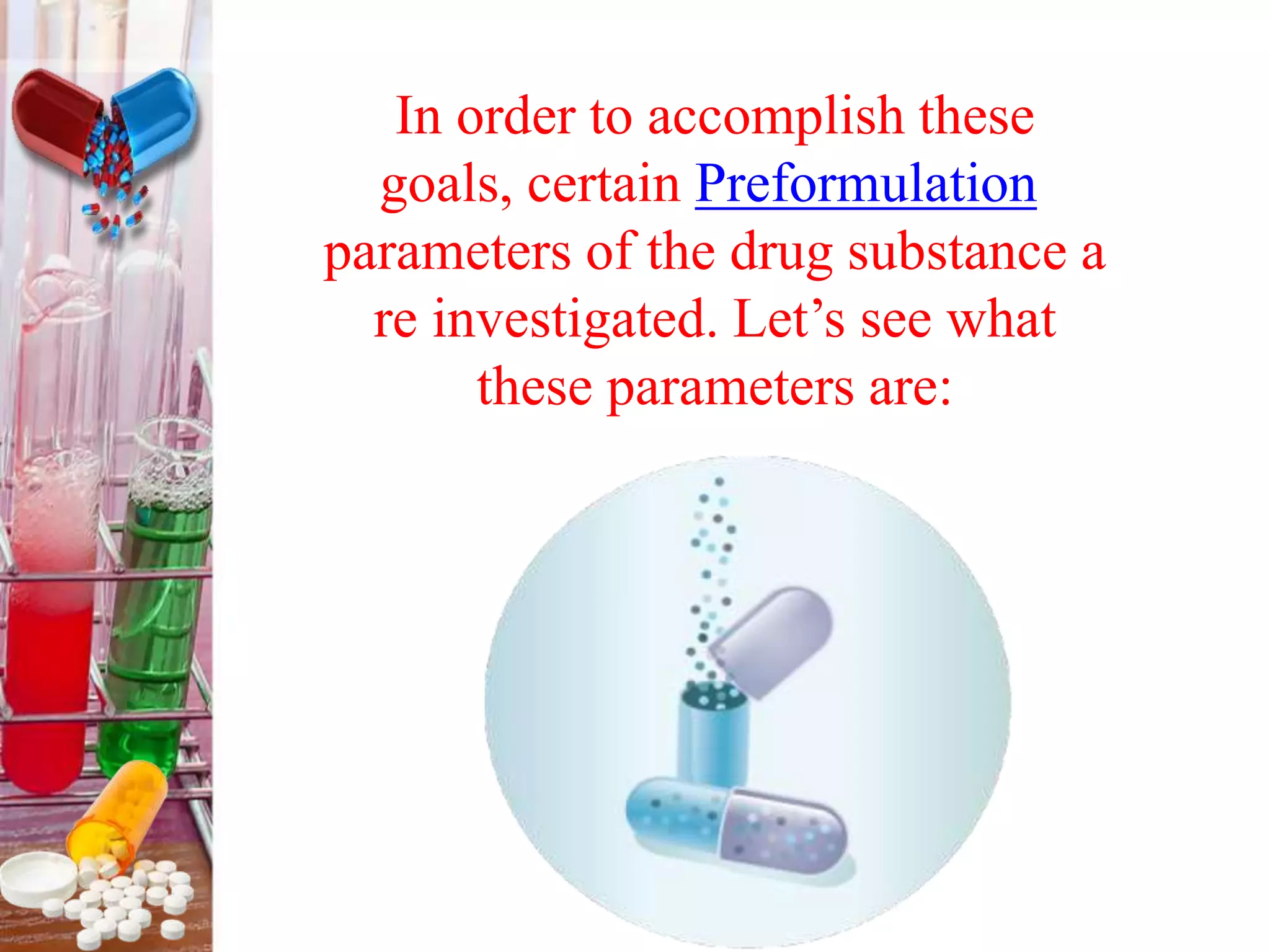 In order to accomplish these
goals, certain Preformulation
parameters of the drug substance a
re investigated. Let’s see what
these parameters are:
 