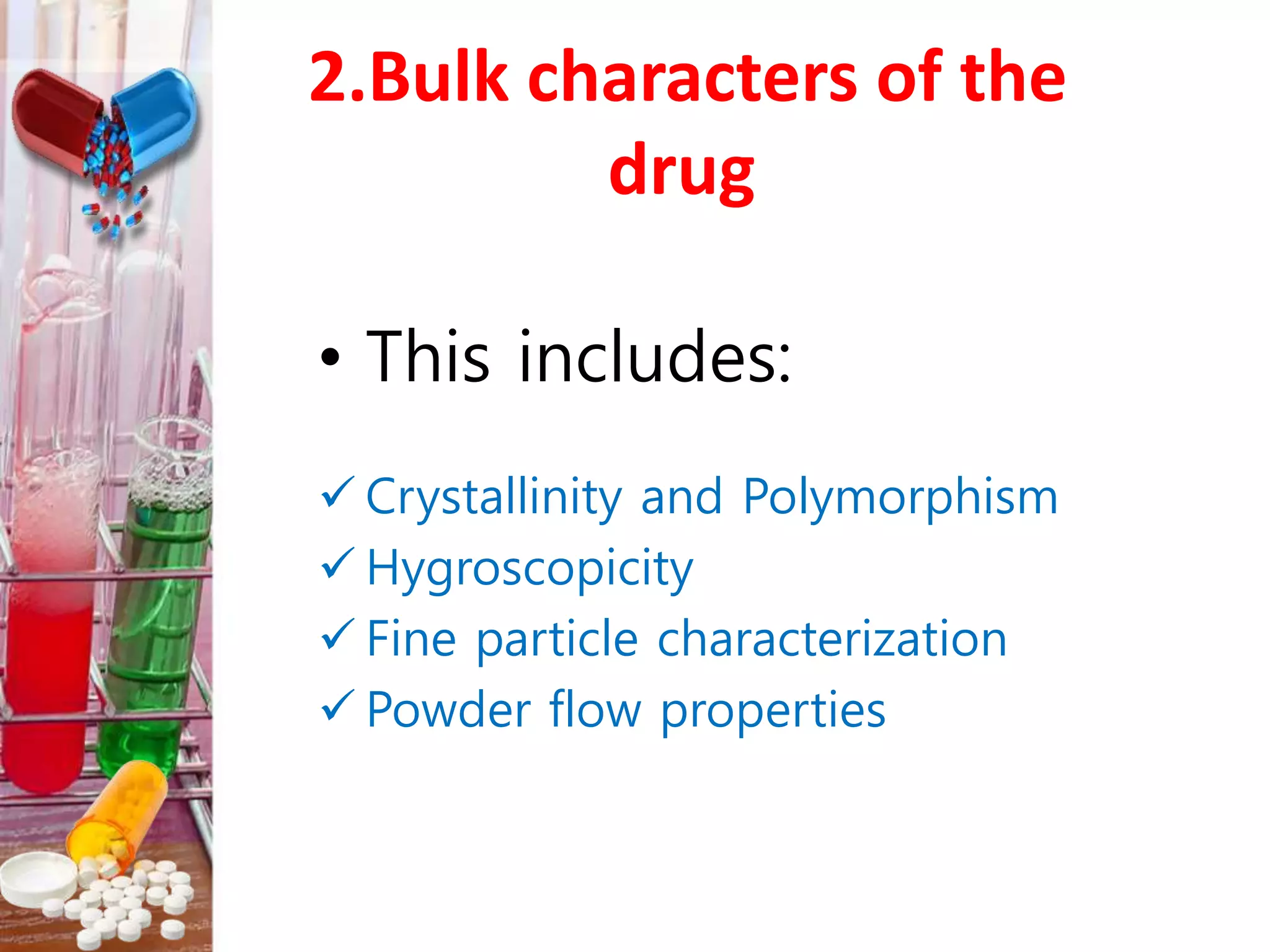 2.Bulk characters of the
drug
• This includes:
 Crystallinity and Polymorphism
 Hygroscopicity
 Fine particle characterization
 Powder flow properties
 