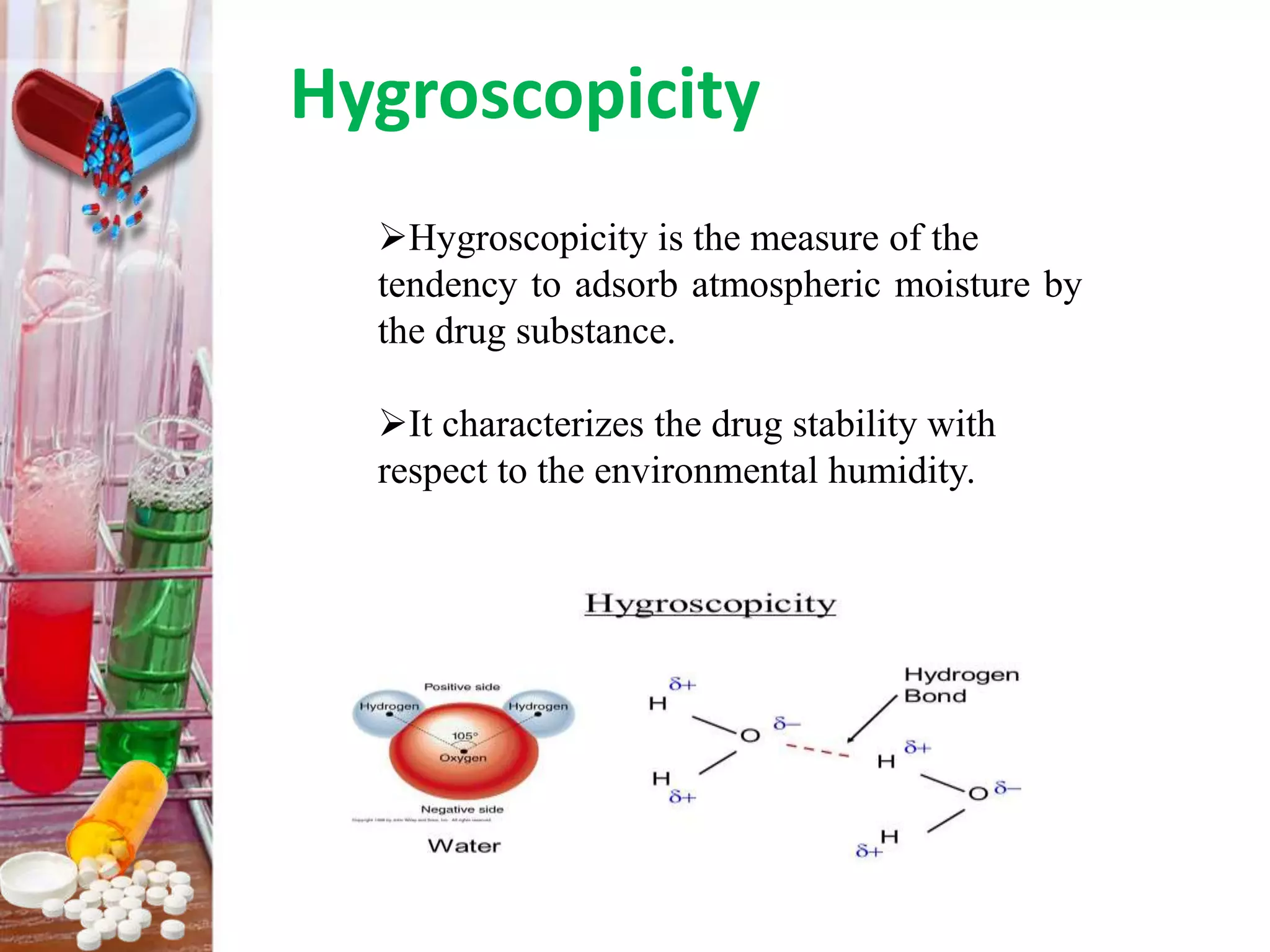 Hygroscopicity
Hygroscopicity is the measure of the
tendency to adsorb atmospheric moisture by
the drug substance.
It characterizes the drug stability with
respect to the environmental humidity.
 
