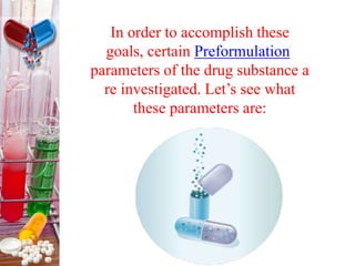 In order to accomplish these
goals, certain Preformulation
parameters of the drug substance a
re investigated. Let’s see what
these parameters are:
 