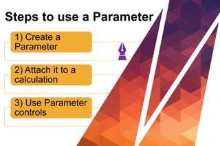 1) Create a
Parameter
2) Attach it to a
calculation
3) Use Parameter
controls
Steps to use a Parameter
 