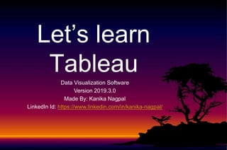Let’s learn
Tableau
Data Visualization Software
Version 2019.3.0
Made By: Kanika Nagpal
LinkedIn Id: https://www.linkedin.com/in/kanika-nagpal/
 