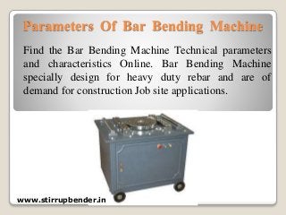 Parameters Of Bar Bending Machine
Find the Bar Bending Machine Technical parameters
and characteristics Online. Bar Bending Machine
specially design for heavy duty rebar and are of
demand for construction Job site applications.
www.stirrupbender.in
 