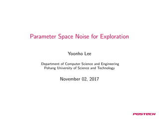 Parameter Space Noise for Exploration
Yoonho Lee
Department of Computer Science and Engineering
Pohang University of Science and Technology
November 02, 2017