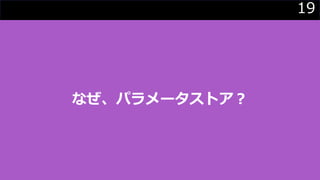 19
なぜ、パラメータストア？
 