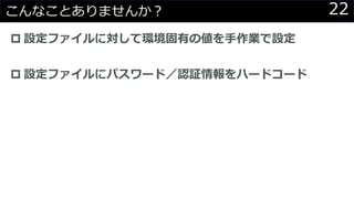 22こんなことありませんか？
 設定ファイルに対して環境固有の値を手作業で設定
 設定ファイルにパスワード／認証情報をハードコード
 