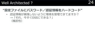 24Well Architected ?
“設定ファイルにパスワード／認証情報をハードコード”
• 認証情報が漏洩しないように環境を管理できてますか？
→「それ、今すぐOSSにできる？」
（機密性）
 