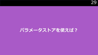 29
パラメータストアを使えば？
 