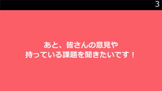 3
あと、皆さんの意見や
持っている課題を聞きたいです！
 