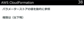 38AWS CloudFormation
パラメーターストアの値を動的に参照
権限は（以下略）
 