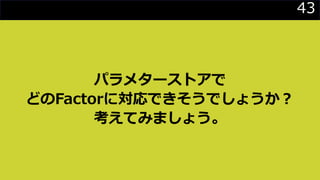 43
パラメターストアで
どのFactorに対応できそうでしょうか？
考えてみましょう。
 