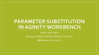 PARAMETER SUBSTITUTION
IN AGINITYWORKBENCH
Author: Mary Uguet
Manager Database and DataWarehouse Architect
@Restaurant Services Inc.
1
 