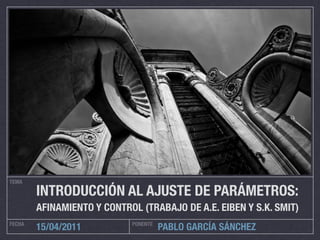 TEMA

        INTRODUCCIÓN AL AJUSTE DE PARÁMETROS:
        AFINAMIENTO Y CONTROL (TRABAJO DE A.E. EIBEN Y S.K. SMIT)
FECHA                       PONENTE
        15/04/2011                    PABLO GARCÍA SÁNCHEZ
 