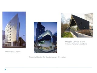 IBA housing , berlin
Rosenthal Center for Contemporary Art , ohio
Maggie's Centres at the
Victoria Hospital , scotland
 