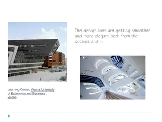 Learning Center, Vienna University
of Economics and Business ,
vieena
The design lines are getting smoother
and more elegant both from the
outside and in
 