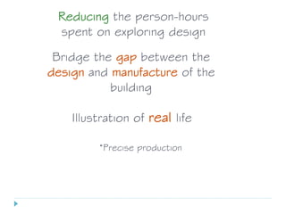 Reducing the person-hours
spent on exploring design
Bridge the gap between the
design and manufacture of the
building
Illustration of real life
*Precise production
 
