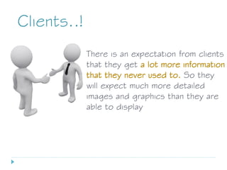 There is an expectation from clients
that they get a lot more information
that they never used to. So they
will expect much more detailed
images and graphics than they are
able to display
Clients..!
 