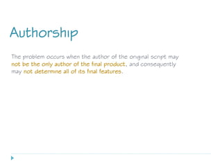 The problem occurs when the author of the original script may
not be the only author of the final product, and consequently
may not determine all of its final features.
Authorship
 