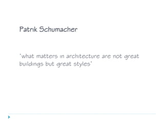 ‘what matters in architecture are not great
buildings but great styles’
Patrik Schumacher
 