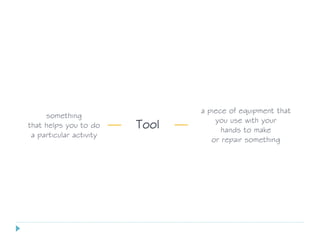 something
that helps you to do
a particular activity
Tool
a piece of equipment that
you use with your
hands to make
or repair something
 