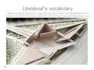 Libeskind’s vocabulary
Denial use special unconscious langue for all projects reflect his life experience which
translate a period of threat filling Jewish life so he use sharp lines which means threat in the
human brain
 