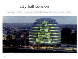 Norman foster +partner architecture for user experience
city hall London
 