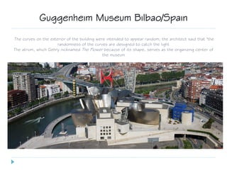 The curves on the exterior of the building were intended to appear random; the architect said that "the
randomness of the curves are designed to catch the light
The atrium, which Gehry nicknamed The Flower because of its shape, serves as the organizing center of
the museum
Guggenheim Museum Bilbao/Spain
 