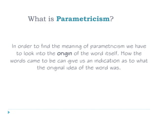 What is Parametricism?
In order to find the meaning of parametricism we have
to look into the origin of the word itself. How the
words came to be can give us an indication as to what
the original idea of the word was.
 