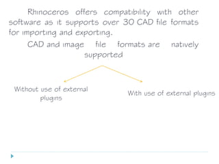 Without use of external
plugins
With use of external plugins
Rhinoceros offers compatibility with other
software as it supports over 30 CAD file formats
for importing and exporting.
CAD and image file formats are natively
supported
 