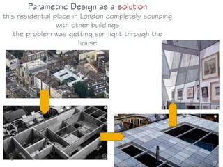 Parametric Design as a solution
this residential place in London completely sounding
with other buildings
the problem was getting sun light through the
house
 