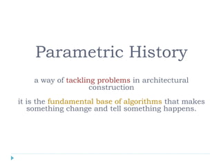 Parametric History
a way of tackling problems in architectural
construction
it is the fundamental base of algorithms that makes
something change and tell something happens.
 