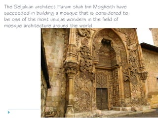 The Seljukian architect Haram shah bin Mogheith have
succeeded in building a mosque that is considered to
be one of the most unique wonders in the field of
mosque architecture around the world
 