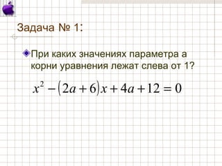 Задача № 1:
При каких значениях параметра а
корни уравнения лежат слева от 1?
( ) 0124622
=+++− ахах
 