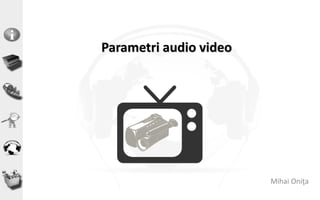 Parametri audio video
Mihai Oniţa
 