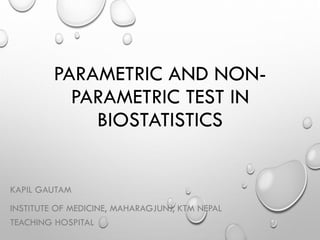 PARAMETRIC AND NON-
PARAMETRIC TEST IN
BIOSTATISTICS
KAPIL GAUTAM
INSTITUTE OF MEDICINE, MAHARAGJUNJ, KTM NEPAL
TEACHING HOSPITAL
 