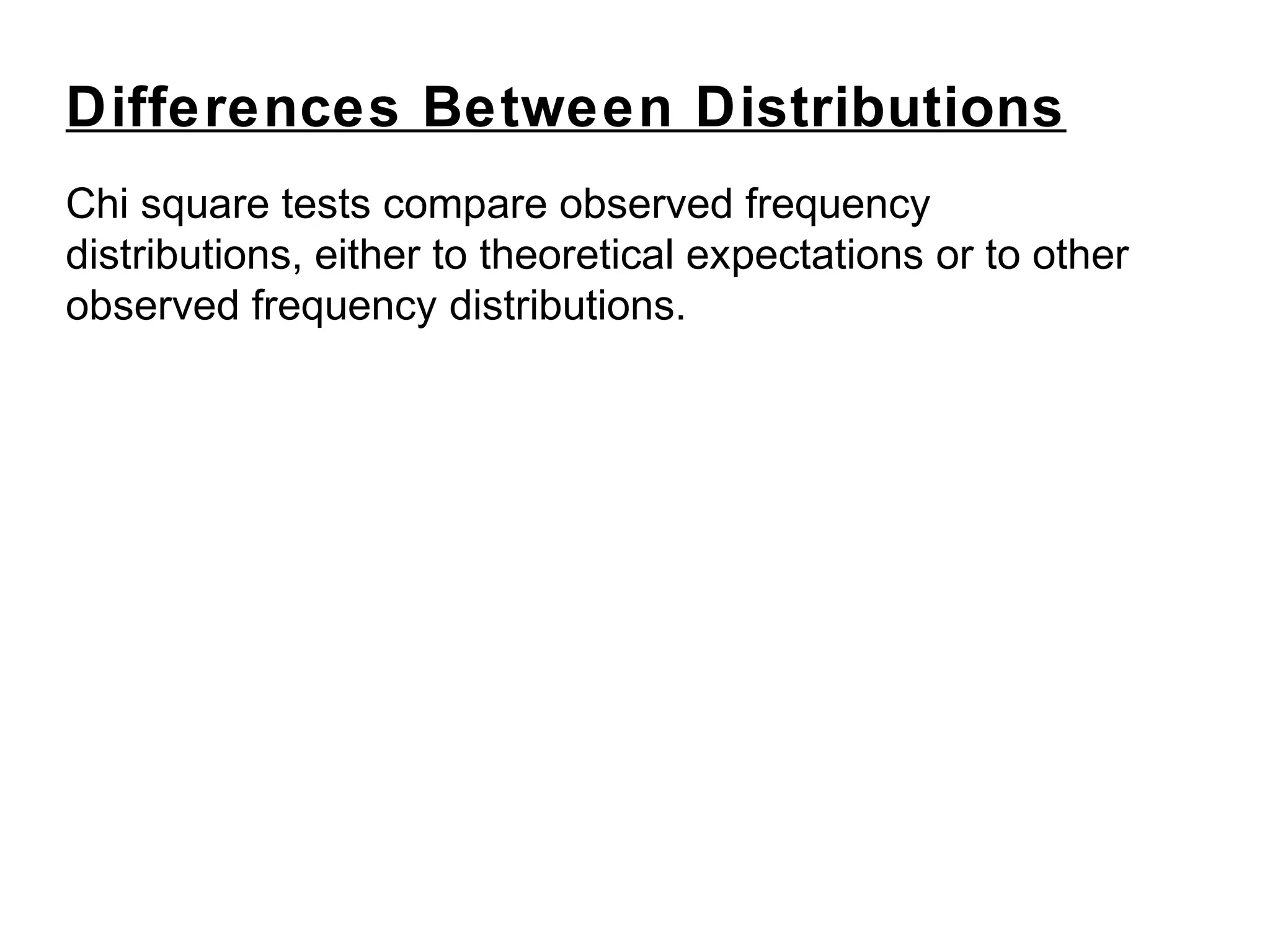Chi square tests compare observed frequency
distributions, either to theoretical expectations or to other
observed frequency distributions.
Differences Between Distributions
 