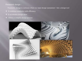 Parametric design :
Parametric design is a process where we input design 'parameters ' into a design tool
 It combines aesthetics with efficiency
 It accelerates design ideas
 Allows a complex design process
 