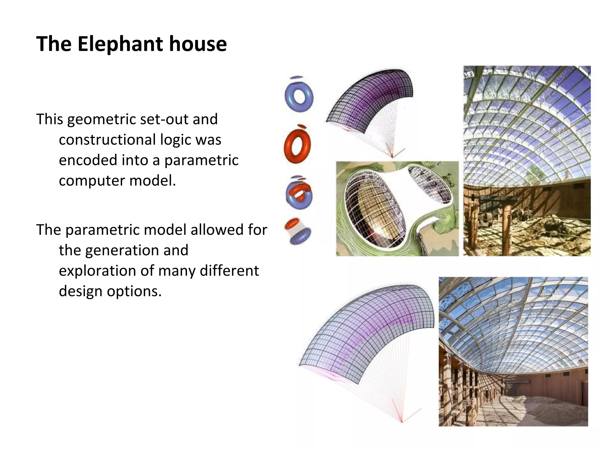 This geometric set-out and
constructional logic was
encoded into a parametric
computer model.
The parametric model allowed for
the generation and
exploration of many different
design options.
The Elephant house
 