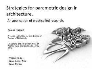 Strategies for parametric design in
architecture.
An application of practice led research.
Roland Hudson
A thesis submitted for the degree of
Doctor of Philosophy
University of Bath Department of
Architecture and Civil Engineering
2010
Presented by :-
Dania Abdel-Aziz
Dua'a Ma'ani
 