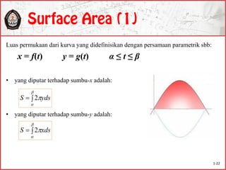 Luas permukaan dari kurva yang didefinisikan dengan persamaan parametrik sbb:
x = f(t) y = g(t) α ≤ t ≤ β
• yang diputar terhadap sumbu-x adalah:
• yang diputar terhadap sumbu-y adalah:



ydsS 2



xdsS 2
1-22
 