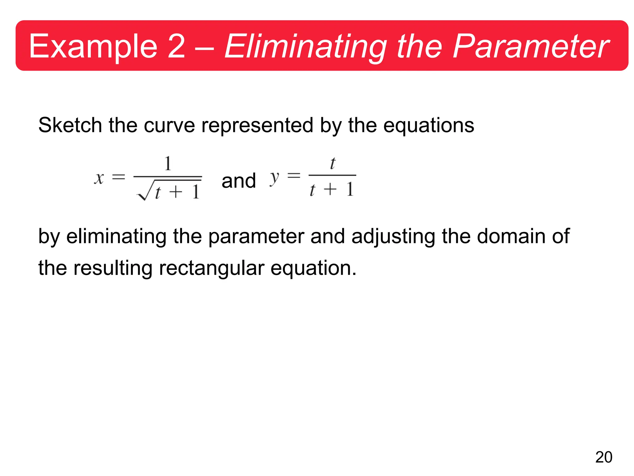 20
Example 2 – Eliminating the Parameter
Sketch the curve represented by the equations
and
by eliminating the parameter and adjusting the domain of
the resulting rectangular equation.
 
