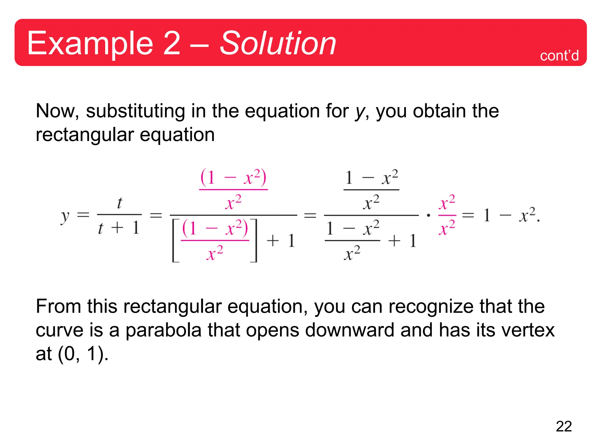 22
Example 2 – Solution
Now, substituting in the equation for y, you obtain the
rectangular equation
From this rectangular equation, you can recognize that the
curve is a parabola that opens downward and has its vertex
at (0, 1).
cont’d
 