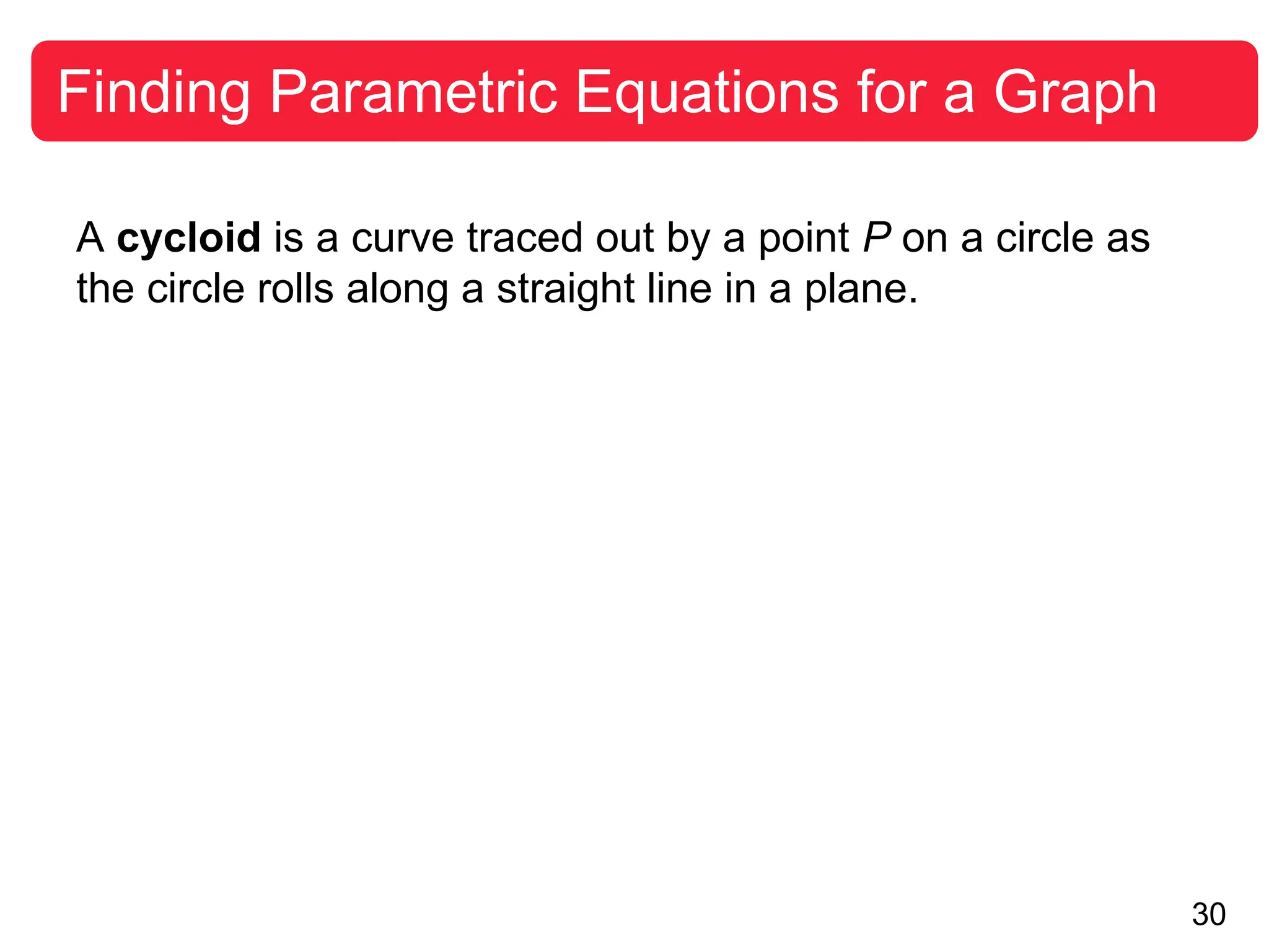 30
Finding Parametric Equations for a Graph
A cycloid is a curve traced out by a point P on a circle as
the circle rolls along a straight line in a plane.
 